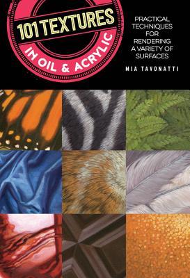 Book cover of 101 Textures In Oil And Acrylic: Practical Techniques For Rendering A Variety Of Surfaces by Mia Tavonatti