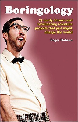 Book cover of Boringology: 77 Nerdy, Bizarre and Bewildering Scientific Projects That Just Might Change the World by Roger Dobson