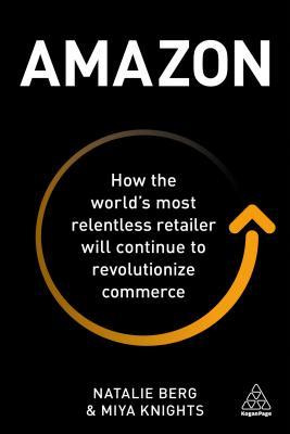 Book cover of Amazon: How the World’s Most Relentless Retailer Will Continue to Revolutionize Commerce by Natalie Berg, Miya Knights