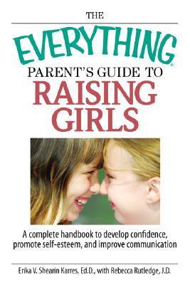 Book cover of The Everything Parent's Guide To Raising Girls: A Complete Handbook To Develop Confidence, Promote Self-Esteem And Improve Communication by Erika V. Shearin Karres, Rebecca Rutledge