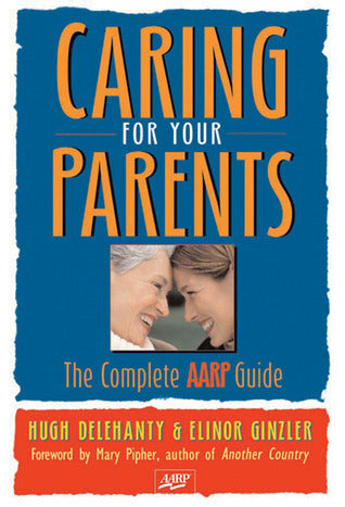 Book cover of Caring For Your Parents: The Complete AARP Guide by Hugh Delehanty, Elinor Ginzler, Mary Pipher (Foreword)