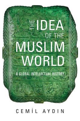 Book cover of The Idea of the Muslim World: A Global Intellectual History by Cemil Aydin