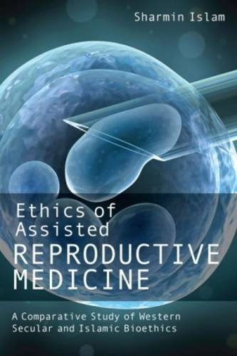 Book cover of Ethics Of Assisted Reproductive Medicine: A Comparative Study Of Western Secular And Islamic Bioethics by Sharmin Islam