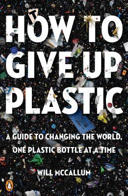 Book cover of How To Give Up Plastic: A Guide To Changing The World, One Plastic Bottle At A Time by Will McCallum
