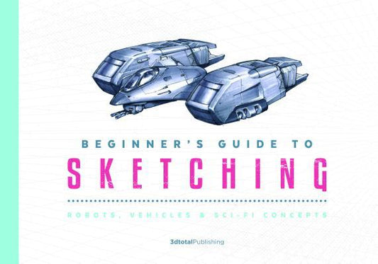Book cover of Beginner's Guide To Sketching: Robots, Vehicles & Sci-fi Concepts by 3dtotal Publishing (Ed.)
