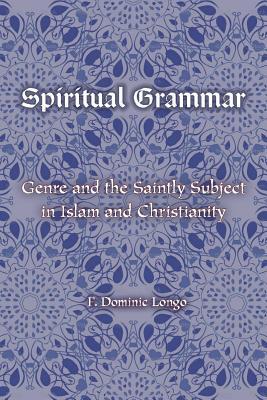 Book cover of Spiritual Grammar: Genre And The Saintly Subject In Islam And Christianity by F Dominic Longo