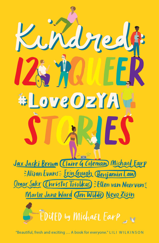 Book cover of Kindred: 12 Queer #LoveOzYA Stories by Michael Earp (Ed.), Jax Jackie Brown, Claire G. Coleman, Alison   Evans, Erin Gough, Benjamin Law, Omar   Sakr, Christos Tsiolkas, Ellen Van Neerven, Marlee Jane Ward, Jen Wilde, Nevo Zisin