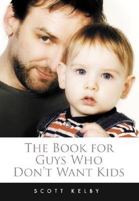Book cover of The Book For Guys Who Don't Want Kids: How To Get Past The Fear Of Fatherhood by Scott Kelby