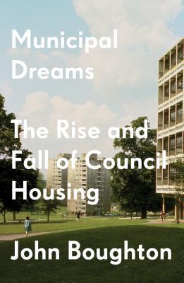 Book cover of Municipal Dreams: The Rise And Fall Of Council Housing by John Boughton