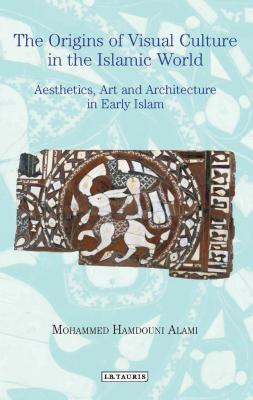 Book cover of The Origins Of Visual Culture In The Islamic World: Aesthetics, Art And Architecture In Early Islam by Mohammed Hamdouni Alami