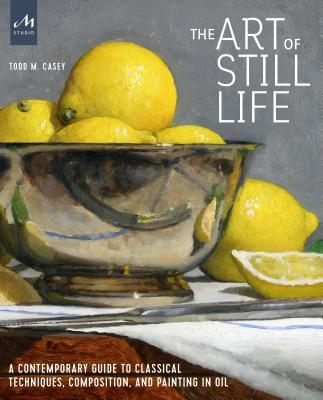 Book cover of The Art of Still Life: A Contemporary Guide to Classical Techniques, Composition, and Painting in Oil by Todd M. Casey