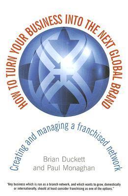 Book cover of How To Turn Your Business Into The Next Global Brand: Creating And Managing A Franchised Network by Brian Duckett, Paul Monaghan