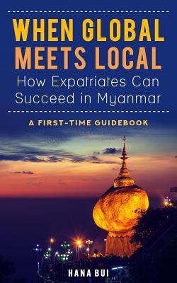 Book cover of When Global Meets Local - How Expatriates Can Succeed In Myanmar: First-Time Guidebook by Hana Bui