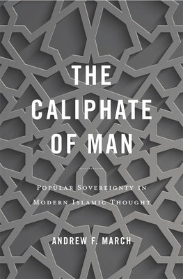 Book cover of The Caliphate Of Man: Popular Sovereignty In Modern Islamic Thought by Andrew F. March