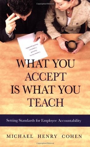 Book cover of What You Accept Is What You Teach: Setting Standards For Employee Accountability by Michael Henry Cohen