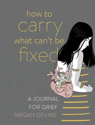 Book cover of How To Carry What Can't Be Fixed: A Journal For Grief by Megan Devine