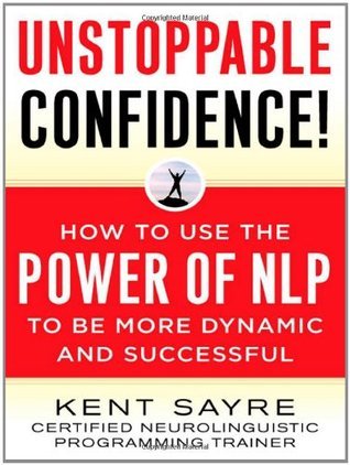 Book cover of Unstoppable Confidence: How To Use The Power Of Nlp To Be More Dynamic And Successful by Kent Sayre
