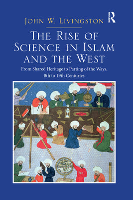 Book cover of The Rise Of Science In Islam And The West: From Shared Heritage To Parting Of The Ways, 8th To 19th Centuries by John W. Livingston