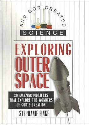 Book cover of Exploring Outer Space: 30 Amazing Projects That Explore The Wonders Of God's Creation by Stephanie Bearce