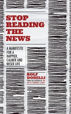 Book cover of Stop Reading the News: A Manifesto for a Happier, Calmer and Wiser Life by Rolf Dobelli