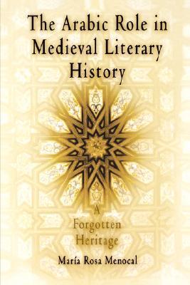 Book cover of The Arabic Role in Medieval Literary History: A Forgotten Heritage by María Rosa Menocal