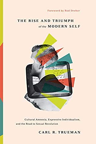 Book cover of The Rise and Triumph of the Modern Self: Cultural Amnesia, Expressive Individualism, and the Road to Sexual Revolution by Carl R. Trueman, Rod Dreher (Foreword)