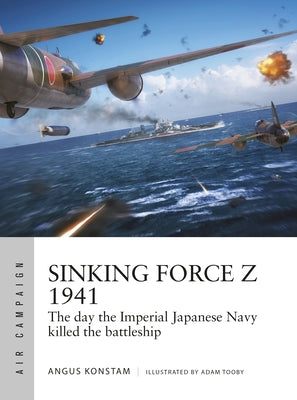 Book cover of Sinking Force Z 1941: The Day The Imperial Japanese Navy Killed The Battleship by Angus Konstam, Adam Tooby (Illus.)