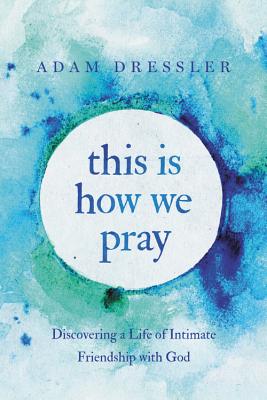 Book cover of This Is How We Pray: Discovering a Life of Intimate Friendship with God by Adam Dressler