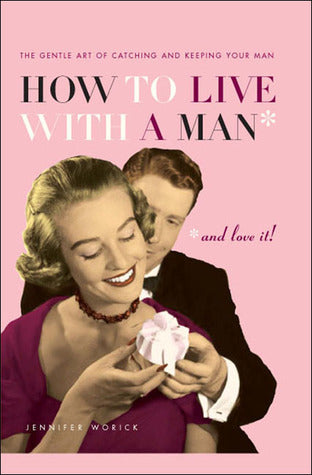 Book cover of How To Live With A Man... And Love It!: The Gentle Art Of Catching And Keeping Your Man by Jennifer Worick