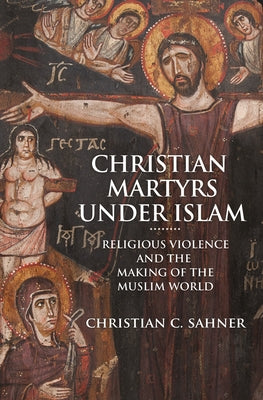 Book cover of Christian Martyrs Under Islam: Religious Violence And The Making Of The Muslim World by Christian C. Sahner