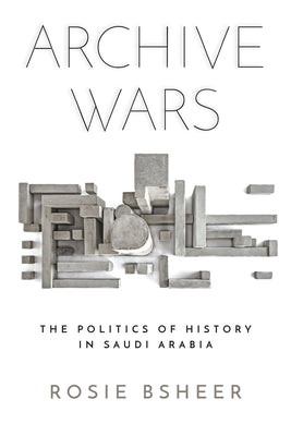 Book cover of Archive Wars: The Politics of History in Saudi Arabia by Rosie Bsheer