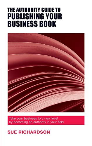 Book cover of The Authority Guide To Publishing Your Business Book: Take Your Business To A New Level By Becoming An Authority In Your Field by Sue Richardson