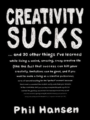 Book cover of Creativity Sucks: And 30 Other Things I've Learned While Living A Weird, Amazing, Crazy, Creative Life by Phil Hansen
