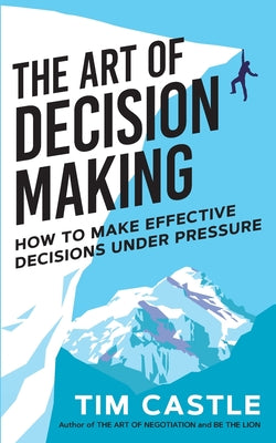Book cover of The Art of Decision Making: How to Make Effective Decisions Under Pressure by Tim Castle