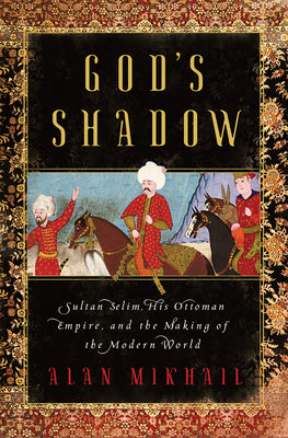 Book cover of God's Shadow: Sultan Selim, His Ottoman Empire, and the Making of the Modern World by Alan Mikhail