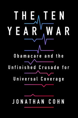Book cover of The Ten Year War: Obamacare And The Unfinished Crusade For Universal Coverage by Jonathan  Cohn