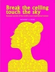Book cover of Break The Ceiling Touch The Sky: Success Secrets Of The World'S Most Inspirational Women by Anthony A. Rose