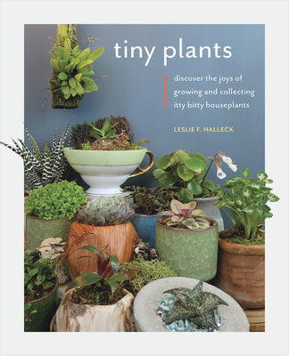 Book cover of Tiny Plants: Discover The Joys Of Growing And Collecting Itty-Bitty Houseplants by Leslie F. Halleck