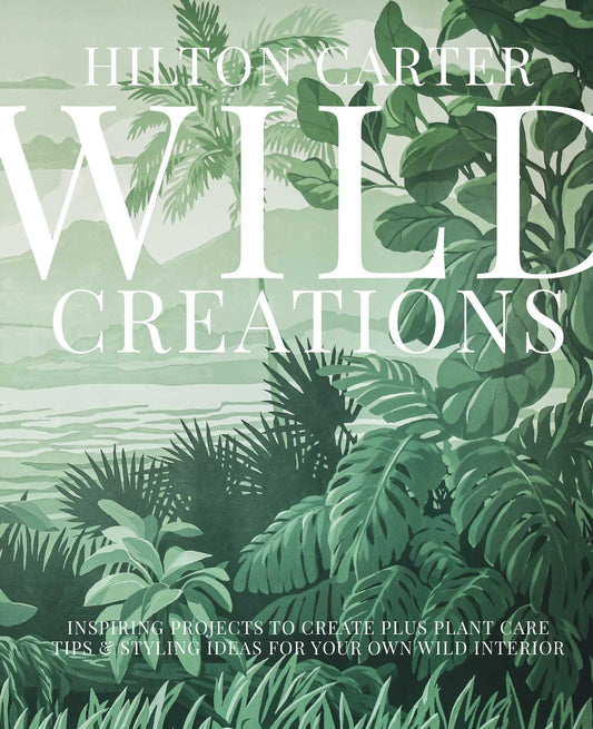 Book cover of Wild Creations: Inspiring Projects To Create Plus Plant Care Tips & Styling Ideas For Your Own Wild Interior by Hilton Carter