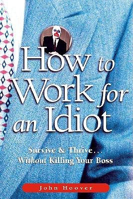Book cover of How To Work For An Idiot: Survive & Thrive-- Without Killing Your Boss by John Hoover