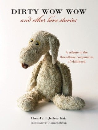 Book cover of Dirty Wow Wow And Other Love Stories: A Tribute To The Threadbare Companions Of Childhood by Cheryl Katz, Jeffrey Katz, Hornick (Photographer)