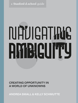 Book cover of Navigating Ambiguity: Creating Opportunity In A World Of Unknowns by Andrea Small, Kelly Schmutte, Stanford d.school, Reina Takahashi (Illus.), Andria Lo (Photographer)