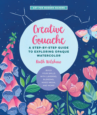 Book cover of Creative Gouache: A Step-by-Step Guide to Exploring Opaque Watercolor - Build Your Skills with Layering, Blending, Mixed Media, and More! (Volume 4) by Ruth Wilshaw