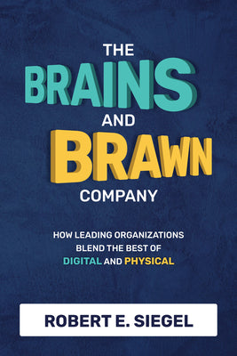Book cover of The Brains And Brawn Company: How Leading Organizations Blend The Best Of Digital And Physical by Robert E. Siegel