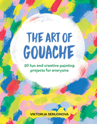 Book cover of The Art of Gouache: 20 Fun and Creative Painting Projects for Everyone by Viktorija Semjonova