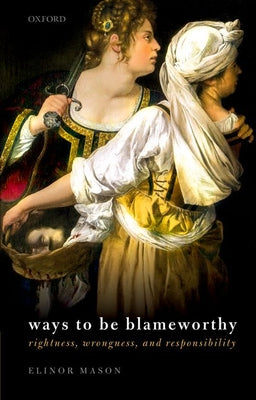 Book cover of Ways To Be Blameworthy: Rightness, Wrongness, And Responsibility by Elinor Mason