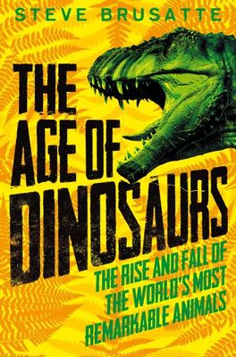 Book cover of The Age of Dinosaurs: The Rise and Fall of the World’s Most Remarkable Animals by Steve Brusatte