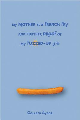 Book cover of My Mother Is a French Fry And Further Proof Of My Fuzzed-Up Life by Colleen Sydor