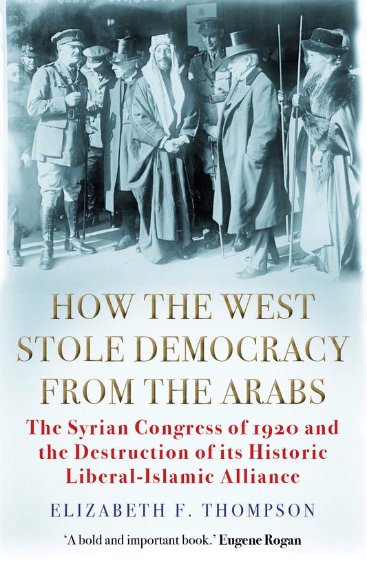Book cover of How The West Stole Democracy From The Arabs: The Syrian Congress Of 1920 And The Destruction Of Its Liberal-Islamic Alliance by Elizabeth F. Thompson