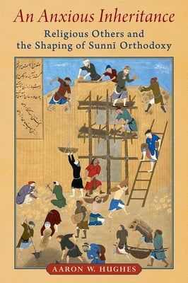 Book cover of An Anxious Inheritance: Religious Others And The Shaping Of Sunni Orthodoxy by Aaron W. Hughes